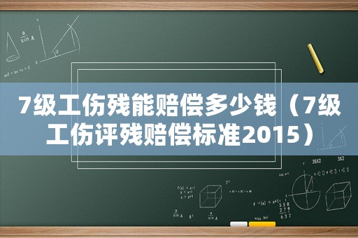 7級工傷殘能賠償多少錢（7級工傷評殘賠償標準2015）