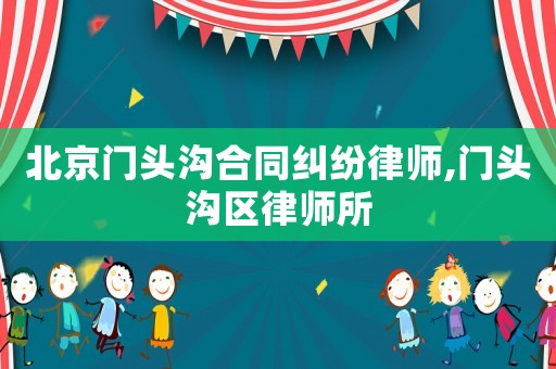 北京門頭溝合同糾紛律師,門頭溝區律師所