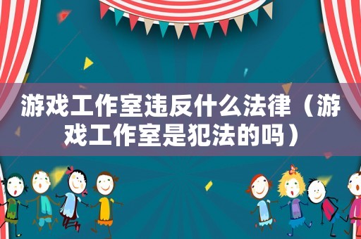 游戲工作室違反什么法律（游戲工作室是犯法的嗎）