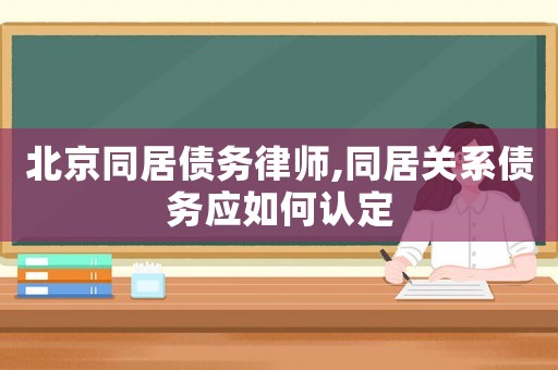 北京同居債務(wù)律師,同居關(guān)系債務(wù)應(yīng)如何認定