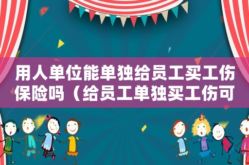 用人單位能單獨給員工買工傷保險嗎（給員工單獨買工傷可以嗎）