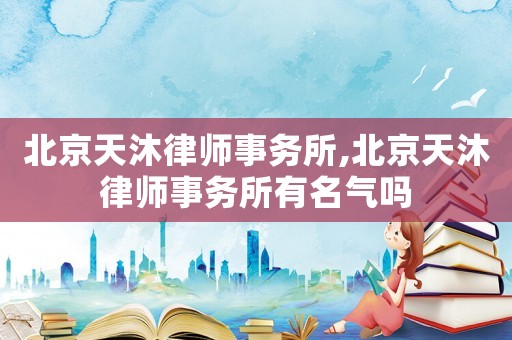 北京天沐律師事務所,北京天沐律師事務所有名氣嗎