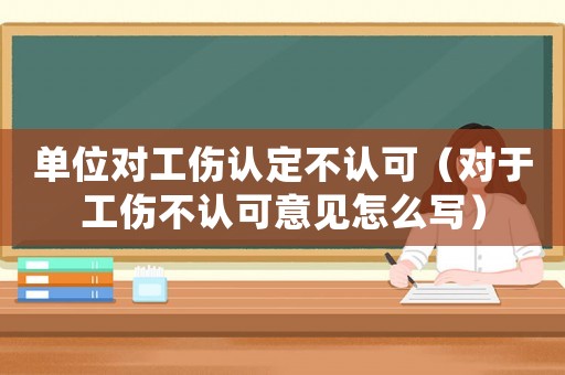單位對工傷認定不認可（對于工傷不認可意見怎么寫）