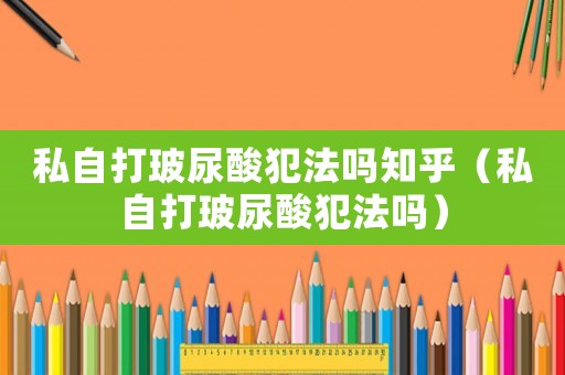 私自打玻尿酸犯法嗎知乎（私自打玻尿酸犯法嗎）