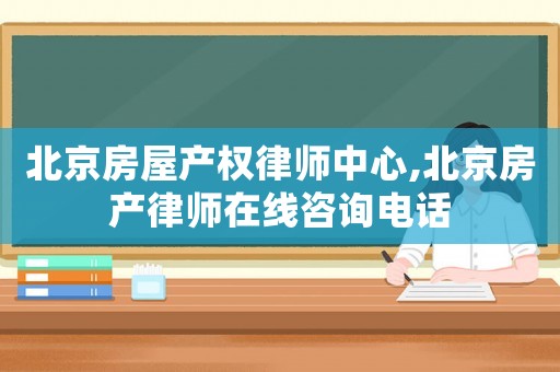 北京房屋產權律師中心,北京房產律師在線咨詢電話