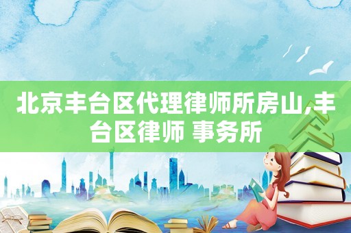 北京豐臺區代理律師所房山,豐臺區律師 事務所