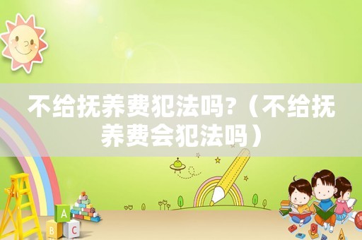 不給撫養費犯法嗎?（不給撫養費會犯法嗎）