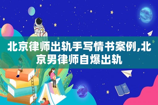 北京律師出軌手寫情書案例,北京男律師自爆出軌