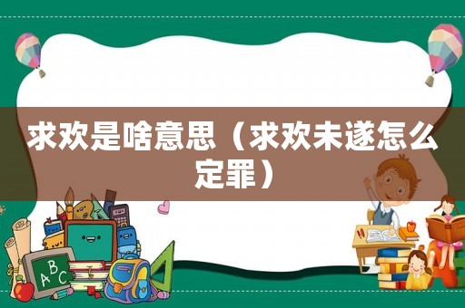 求歡是啥意思（求歡未遂怎么定罪）