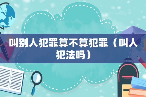 叫別人犯罪算不算犯罪（叫人犯法嗎）