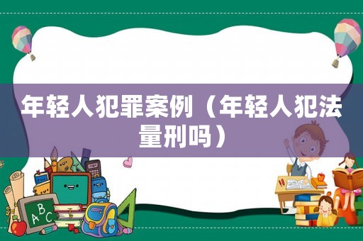 年輕人犯罪案例（年輕人犯法量刑嗎）