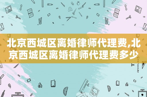 北京西城區離婚律師代理費,北京西城區離婚律師代理費多少