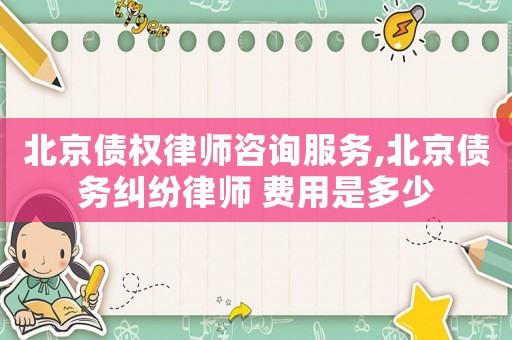 北京債權律師咨詢服務,北京債務糾紛律師 費用是多少