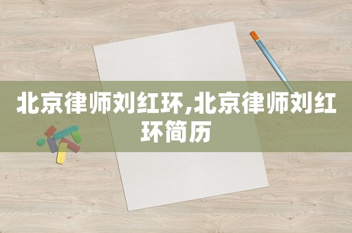 北京律師劉紅環(huán),北京律師劉紅環(huán)簡(jiǎn)歷