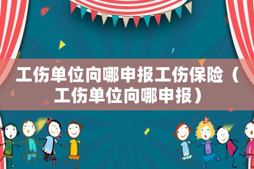 工傷單位向哪申報工傷保險（工傷單位向哪申報）