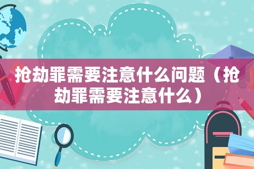 搶劫罪需要注意什么問題（搶劫罪需要注意什么）