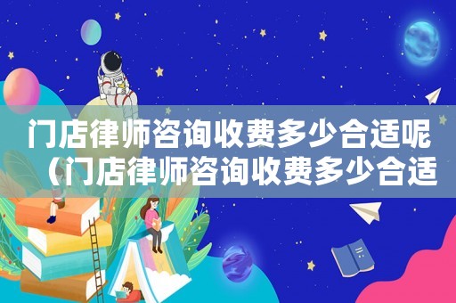 門店律師咨詢收費多少合適呢（門店律師咨詢收費多少合適）