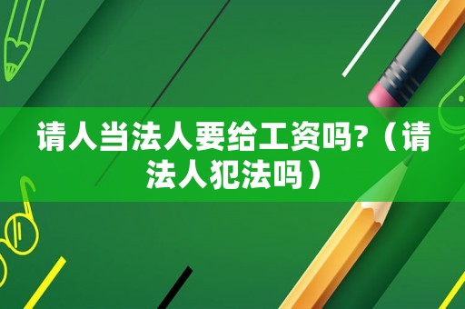 請人當法人要給工資嗎?（請法人犯法嗎）