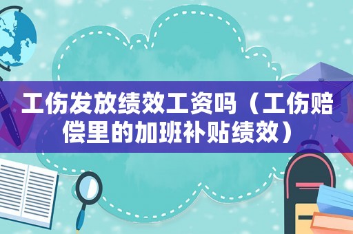 工傷發放績效工資嗎（工傷賠償里的加班補貼績效）