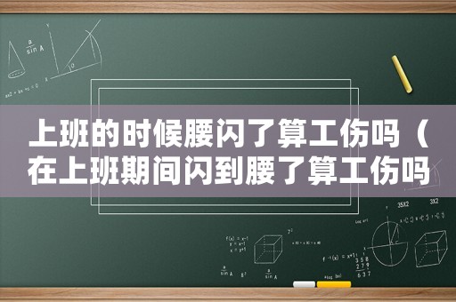上班的時候腰閃了算工傷嗎（在上班期間閃到腰了算工傷嗎）