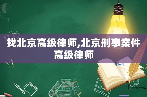 找北京高級律師,北京刑事案件高級律師