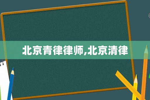 北京青律律師,北京清律