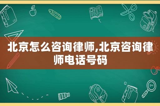 北京怎么咨詢律師,北京咨詢律師電話號碼