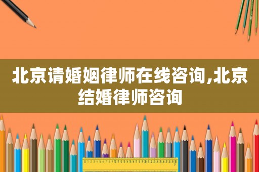北京請婚姻律師在線咨詢,北京結婚律師咨詢