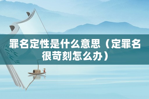 罪名定性是什么意思（定罪名很苛刻怎么辦）