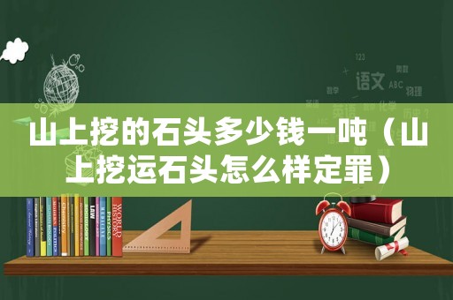 山上挖的石頭多少錢一噸（山上挖運石頭怎么樣定罪）