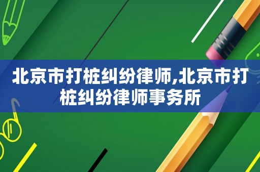 北京市打樁糾紛律師,北京市打樁糾紛律師事務所