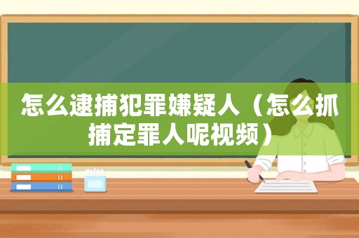 怎么逮捕犯罪嫌疑人（怎么抓捕定罪人呢視頻）
