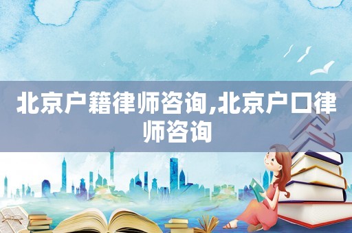 北京戶籍律師咨詢,北京戶口律師咨詢