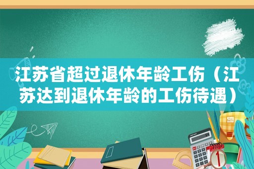 江蘇省超過退休年齡工傷（江蘇達到退休年齡的工傷待遇）