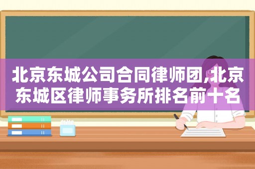 北京東城公司合同律師團,北京東城區律師事務所排名前十名