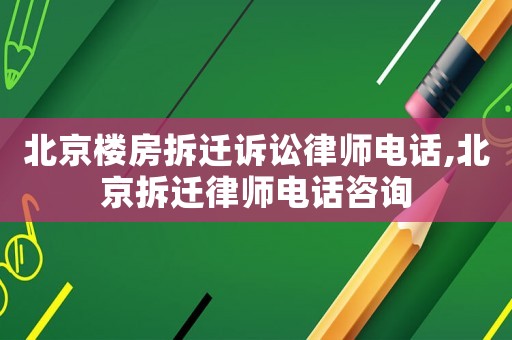 北京樓房拆遷訴訟律師電話,北京拆遷律師電話咨詢