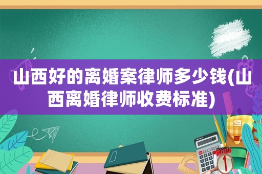 山西好的離婚案律師多少錢(山西離婚律師收費標準)