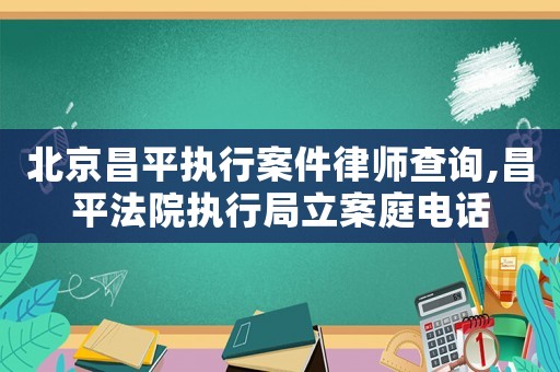北京昌平執行案件律師查詢,昌平法院執行局立案庭電話