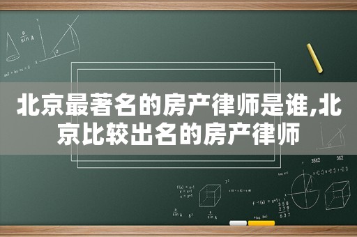 北京最著名的房產律師是誰,北京比較出名的房產律師