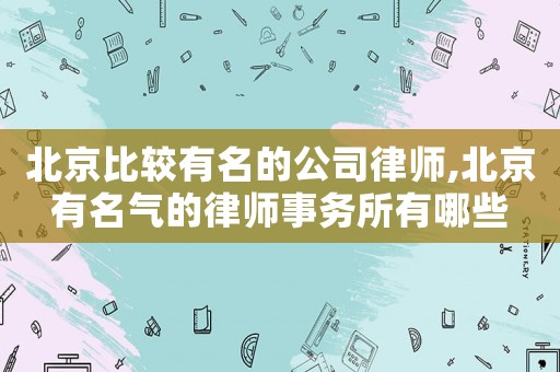 北京比較有名的公司律師,北京有名氣的律師事務所有哪些