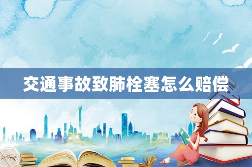 交通事故致肺栓塞怎么賠償