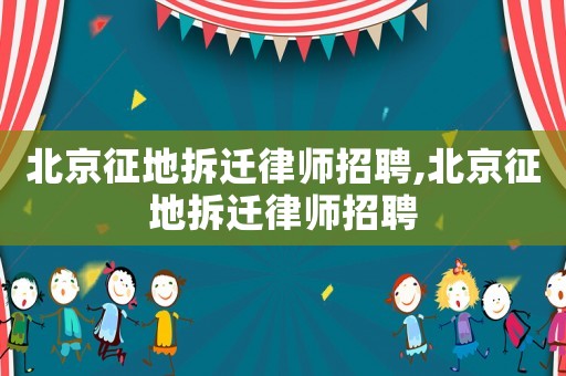 北京征地拆遷律師招聘,北京征地拆遷律師招聘