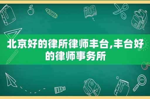 北京好的律所律師豐臺,豐臺好的律師事務所