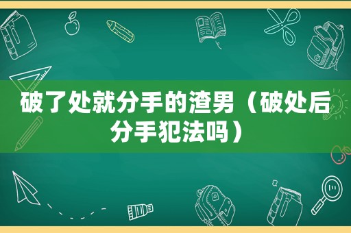 破了處就分手的渣男（破處后分手犯法嗎）