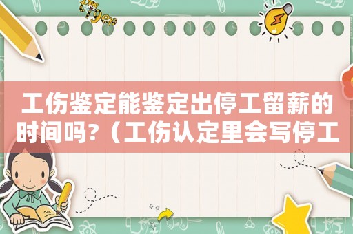 工傷鑒定能鑒定出停工留薪的時間嗎?（工傷認定里會寫停工留新期嗎）