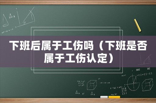 下班后屬于工傷嗎（下班是否屬于工傷認定）
