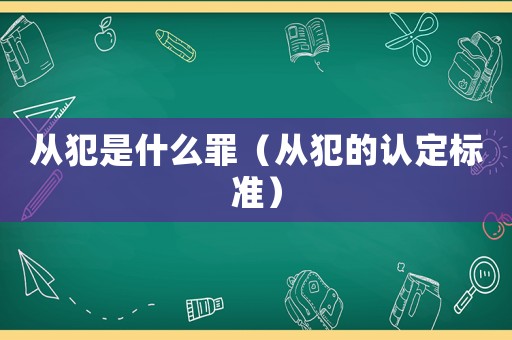 從犯是什么罪（從犯的認定標準）