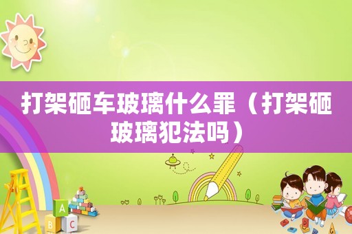 打架砸車玻璃什么罪（打架砸玻璃犯法嗎）