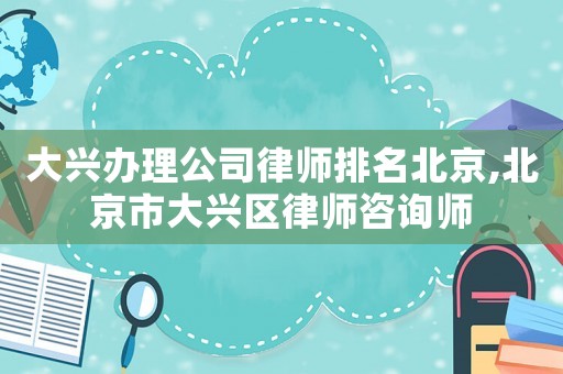 大興辦理公司律師排名北京,北京市大興區(qū)律師咨詢師