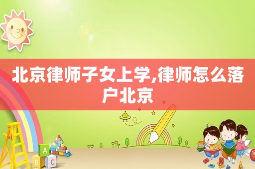 北京律師子女上學,律師怎么落戶北京